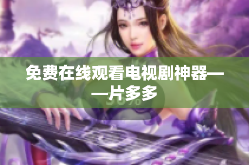 免费在线观看电视剧神器——片多多