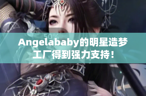 Angelababy的明星造梦工厂得到强力支持！