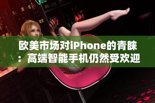 欧美市场对iPhone的青睐：高端智能手机仍然受欢迎