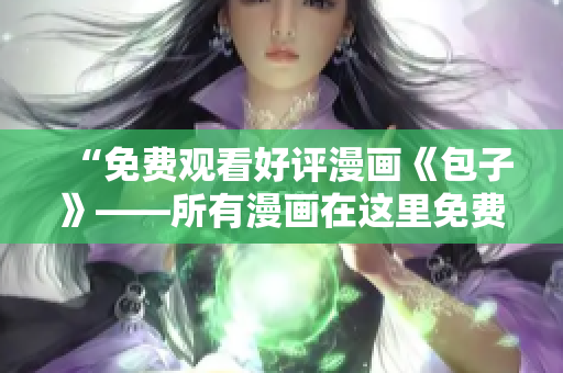 “免费观看好评漫画《包子》——所有漫画在这里免费阅读！”