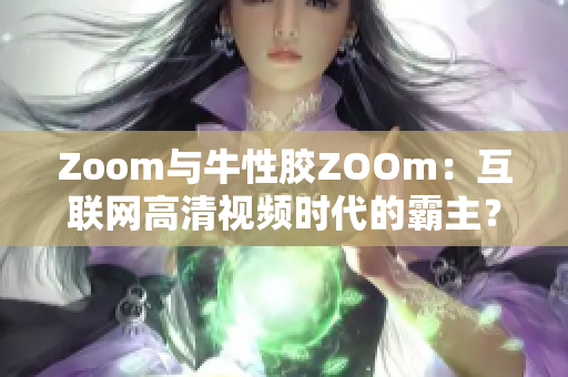 Zoom与牛性胶ZOOm：互联网高清视频时代的霸主？