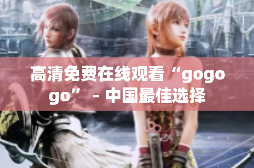高清免费在线观看“gogogo” – 中国最佳选择