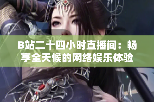 B站二十四小时直播间：畅享全天候的网络娱乐体验