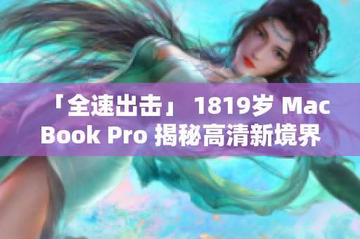「全速出击」 1819岁 MacBook Pro 揭秘高清新境界