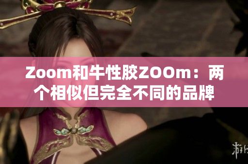 Zoom和牛性胶ZOOm：两个相似但完全不同的品牌