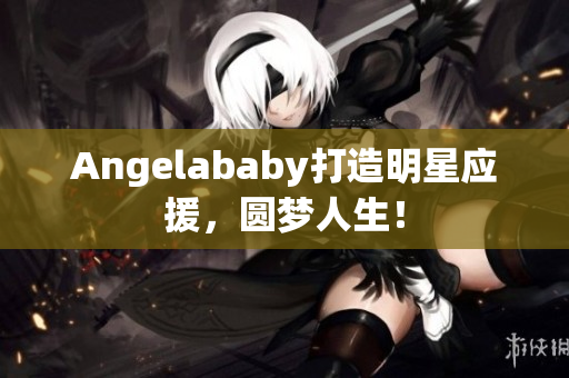 Angelababy打造明星应援，圆梦人生！