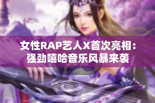 女性RAP艺人X首次亮相：强劲嘻哈音乐风暴来袭