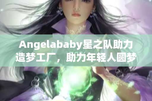 Angelababy星之队助力造梦工厂，助力年轻人圆梦！