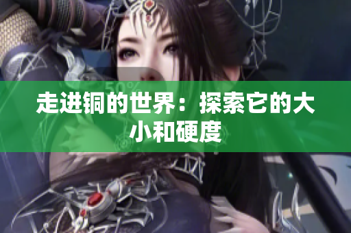 走进铜的世界：探索它的大小和硬度