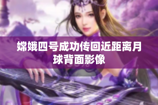 嫦娥四号成功传回近距离月球背面影像