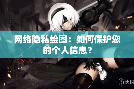 网络隐私绘图：如何保护您的个人信息？