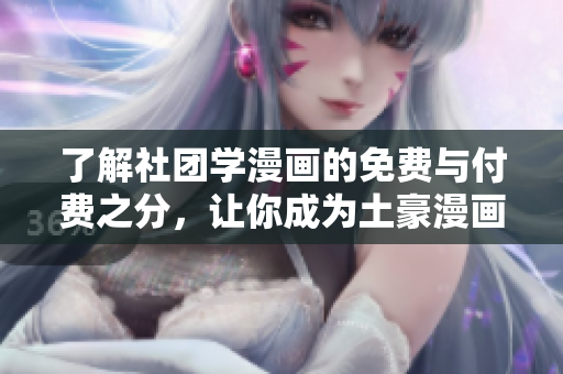 了解社团学漫画的免费与付费之分，让你成为土豪漫画科普达人！