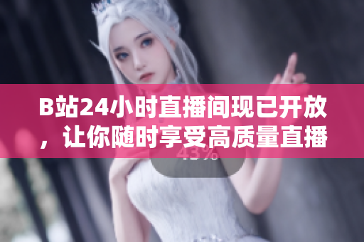 B站24小时直播间现已开放，让你随时享受高质量直播体验！