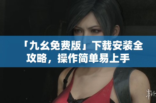 「九幺免费版」下载安装全攻略，操作简单易上手