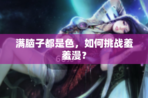 满脑子都是色，如何挑战羞羞漫？