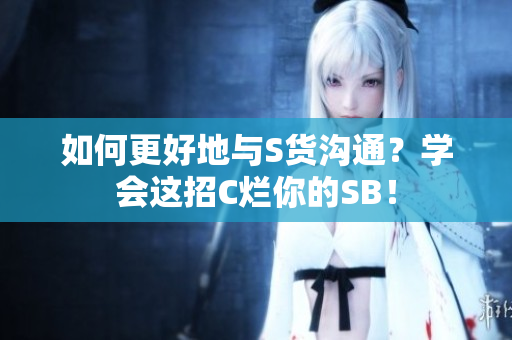 如何更好地与S货沟通？学会这招C烂你的SB！