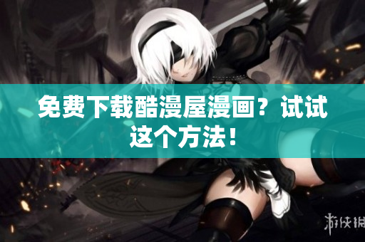 免费下载酷漫屋漫画？试试这个方法！