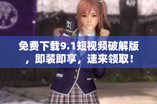 免费下载9.1短视频破解版，即装即享，速来领取！