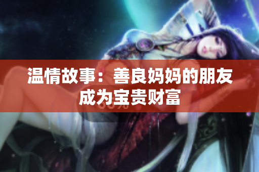温情故事：善良妈妈的朋友成为宝贵财富