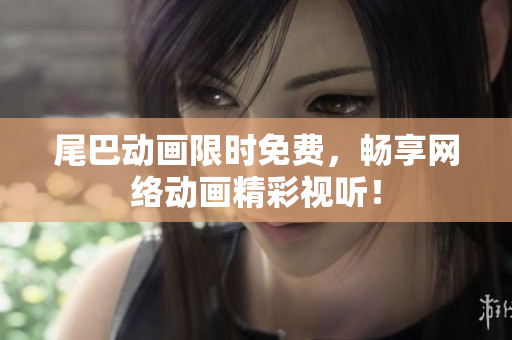 尾巴动画限时免费，畅享网络动画精彩视听！