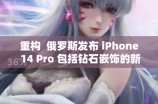 重构  俄罗斯发布 iPhone 14 Pro 包括钻石嵌饰的新款手机