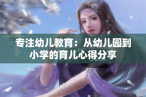 专注幼儿教育：从幼儿园到小学的育儿心得分享
