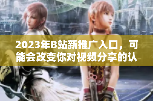 2023年B站新推广入口，可能会改变你对视频分享的认识！