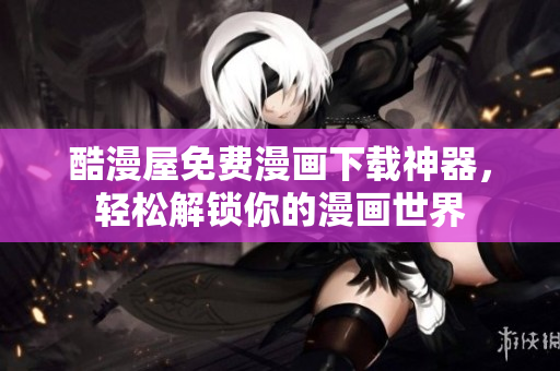 酷漫屋免费漫画下载神器，轻松解锁你的漫画世界