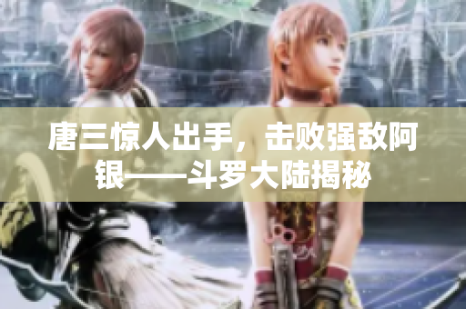 唐三惊人出手，击败强敌阿银——斗罗大陆揭秘
