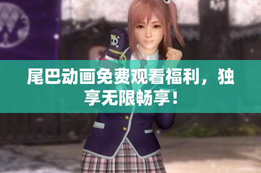尾巴动画免费观看福利，独享无限畅享！
