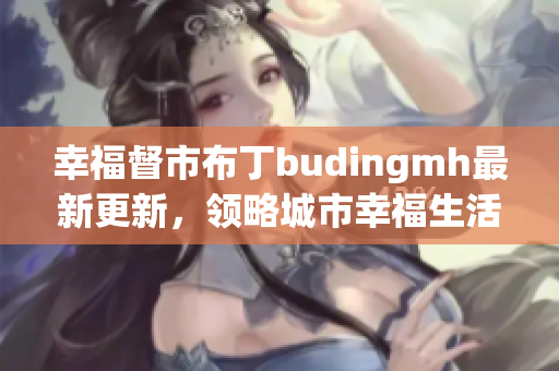 幸福督市布丁budingmh最新更新，领略城市幸福生活！