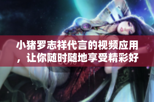 小猪罗志祥代言的视频应用，让你随时随地享受精彩好片！