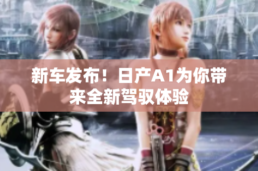 新车发布！日产A1为你带来全新驾驭体验