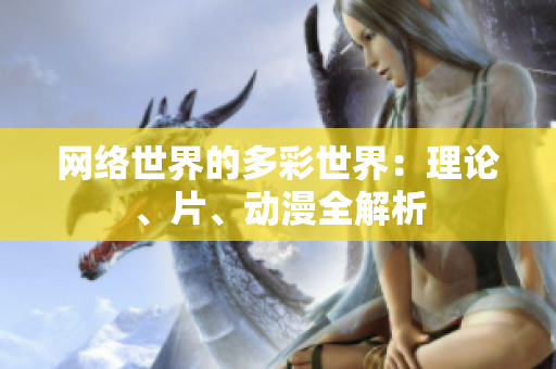 网络世界的多彩世界：理论、片、动漫全解析