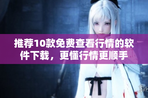 推荐10款免费查看行情的软件下载，更懂行情更顺手