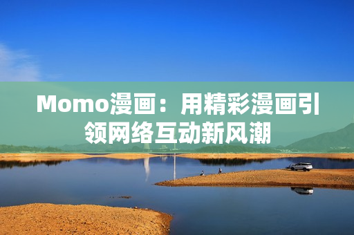 Momo漫画：用精彩漫画引领网络互动新风潮