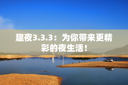 趣夜3.3.3：为你带来更精彩的夜生活！