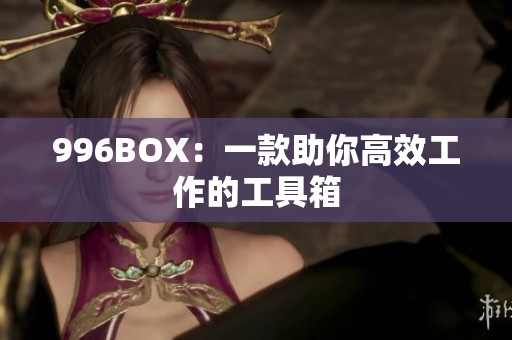 996BOX：一款助你高效工作的工具箱