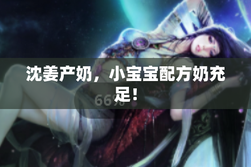 沈姜产奶，小宝宝配方奶充足！