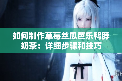 如何制作草莓丝瓜芭乐鸭脖奶茶：详细步骤和技巧