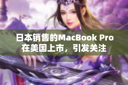 日本销售的MacBook Pro在美国上市，引发关注