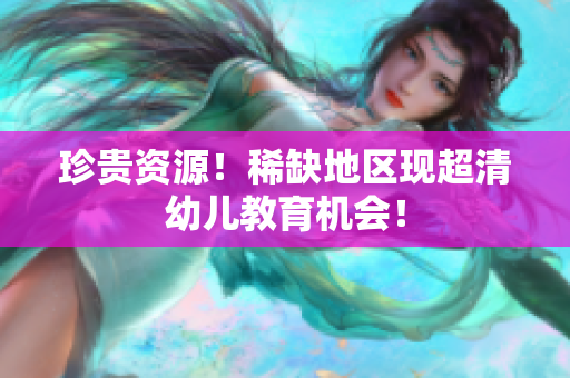 珍贵资源！稀缺地区现超清幼儿教育机会！