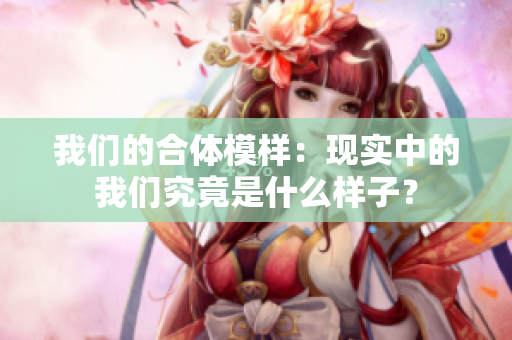 我们的合体模样：现实中的我们究竟是什么样子？