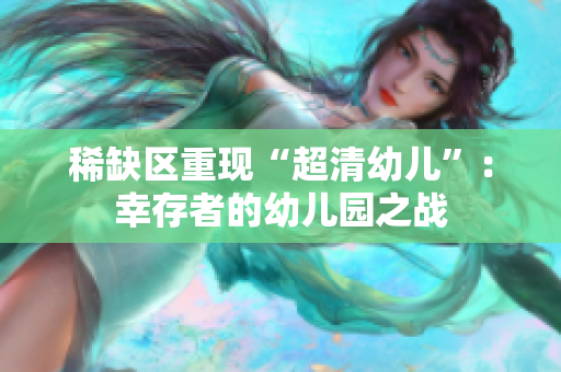 稀缺区重现“超清幼儿”：幸存者的幼儿园之战