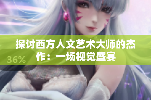 探讨西方人文艺术大师的杰作：一场视觉盛宴