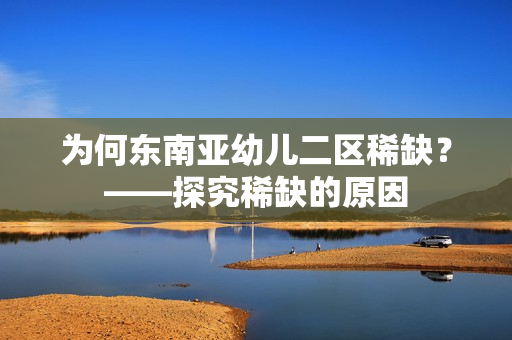 为何东南亚幼儿二区稀缺？——探究稀缺的原因