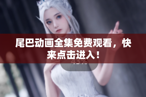 尾巴动画全集免费观看，快来点击进入！