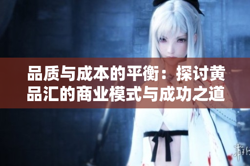 品质与成本的平衡：探讨黄品汇的商业模式与成功之道