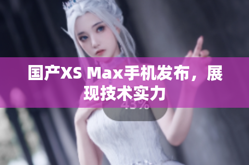 国产XS Max手机发布，展现技术实力