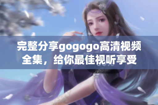 完整分享gogogo高清视频全集，给你最佳视听享受